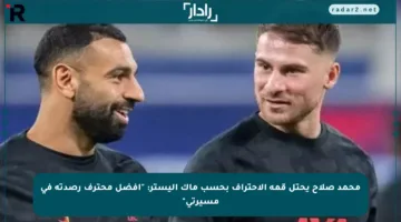 محمد صلاح يحتل قمة الاحتراف بحسب ماك أليستر: “أفضل محترف رصدته في مسيرتي”
